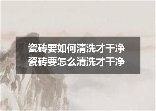 瓷砖要如何清洗才干净 瓷砖要怎么清洗才干净
