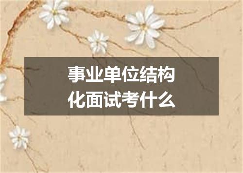 事业单位结构化面试考什么