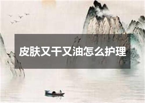 皮肤又干又油怎么护理