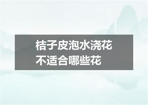 桔子皮泡水浇花不适合哪些花