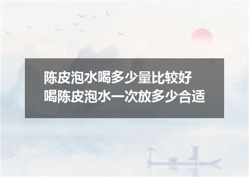 陈皮泡水喝多少量比较好 喝陈皮泡水一次放多少合适