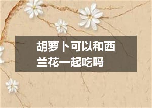 胡萝卜可以和西兰花一起吃吗