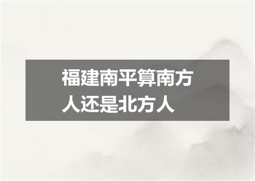 福建南平算南方人还是北方人