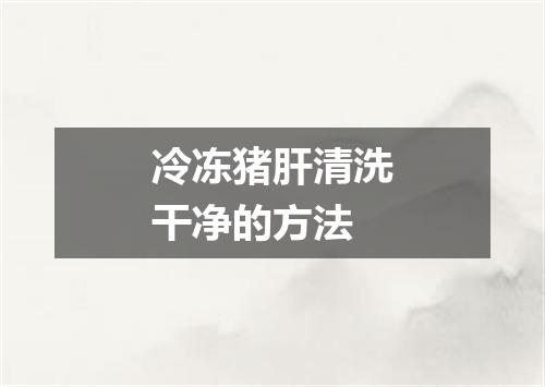 冷冻猪肝清洗干净的方法