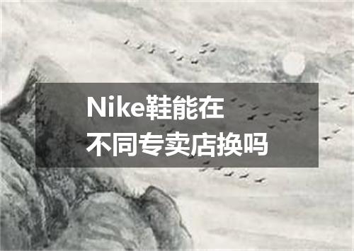 Nike鞋能在不同专卖店换吗
