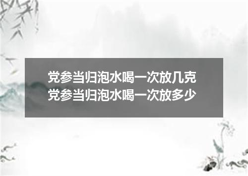 党参当归泡水喝一次放几克 党参当归泡水喝一次放多少