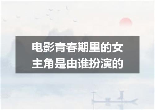 电影青春期里的女主角是由谁扮演的