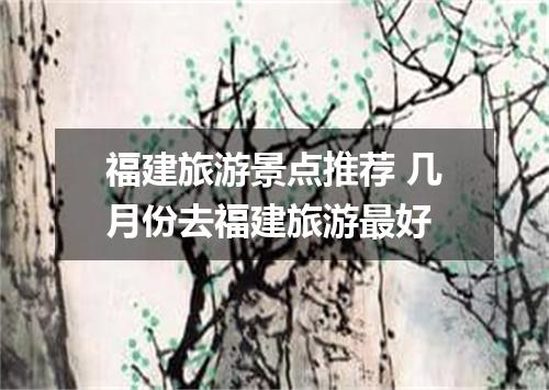 福建旅游景点推荐 几月份去福建旅游最好