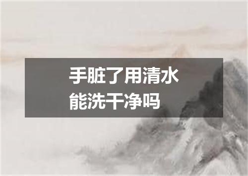 手脏了用清水能洗干净吗