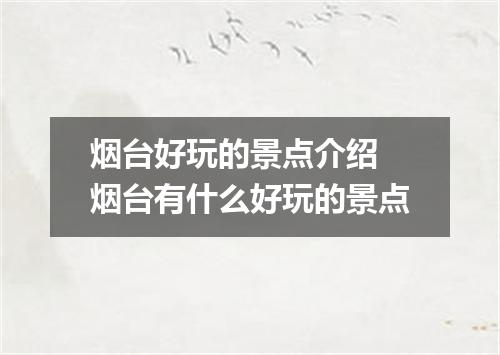 烟台好玩的景点介绍 烟台有什么好玩的景点