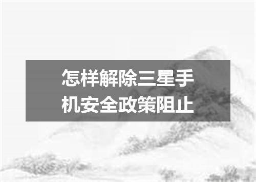 怎样解除三星手机安全政策阻止