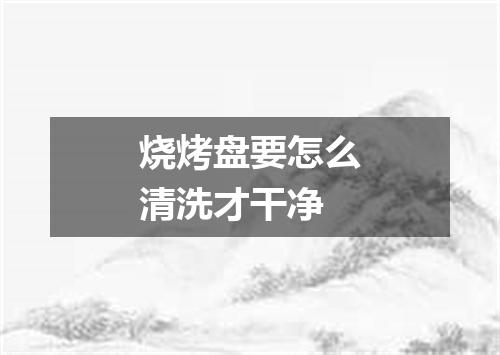烧烤盘要怎么清洗才干净
