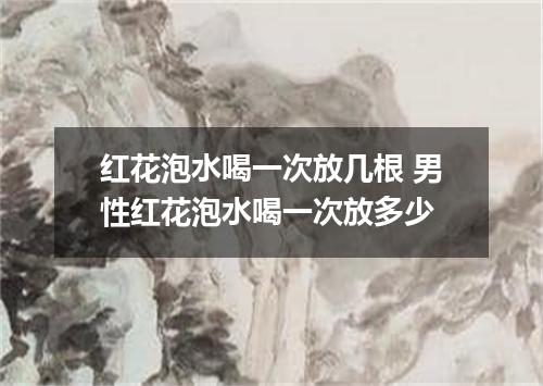 红花泡水喝一次放几根 男性红花泡水喝一次放多少