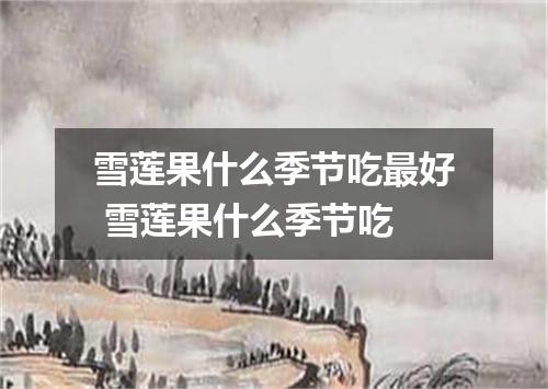 雪莲果什么季节吃最好 雪莲果什么季节吃