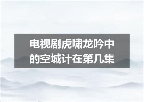 电视剧虎啸龙吟中的空城计在第几集