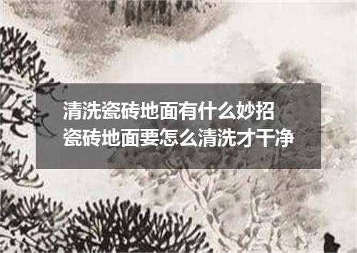 清洗瓷砖地面有什么妙招 瓷砖地面要怎么清洗才干净