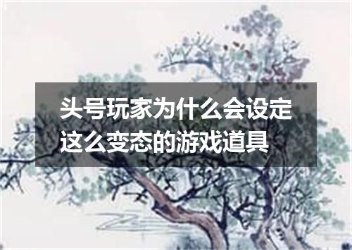 头号玩家为什么会设定这么变态的游戏道具