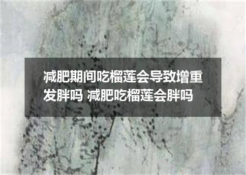 减肥期间吃榴莲会导致增重发胖吗 减肥吃榴莲会胖吗