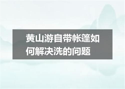 黄山游自带帐篷如何解决洗的问题