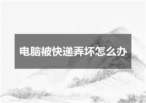 电脑被快递弄坏怎么办