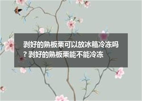 剥好的熟板栗可以放冰箱冷冻吗? 剥好的熟板栗能不能冷冻