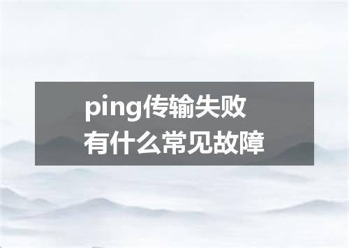 ping传输失败有什么常见故障