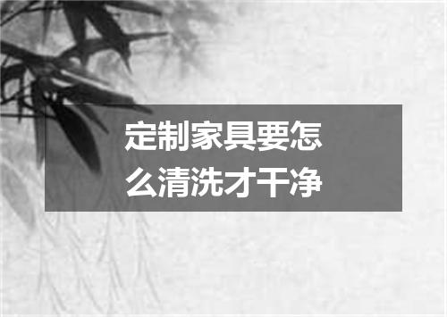 定制家具要怎么清洗才干净