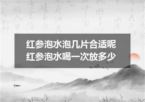红参泡水泡几片合适呢 红参泡水喝一次放多少