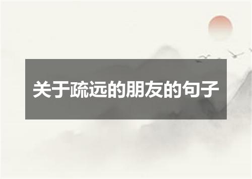 关于疏远的朋友的句子