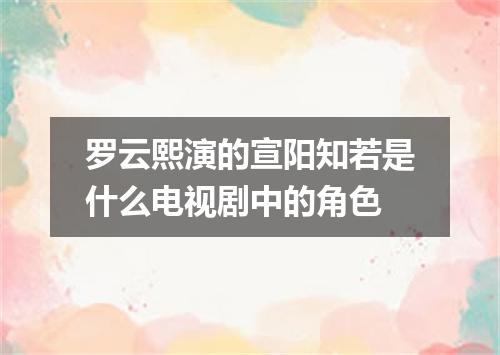 罗云熙演的宣阳知若是什么电视剧中的角色