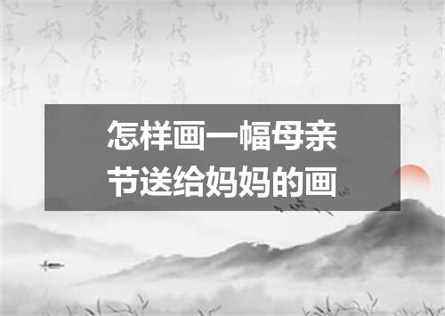 怎样画一幅母亲节送给妈妈的画