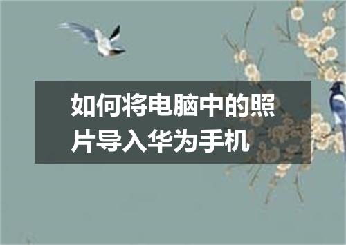 如何将电脑中的照片导入华为手机