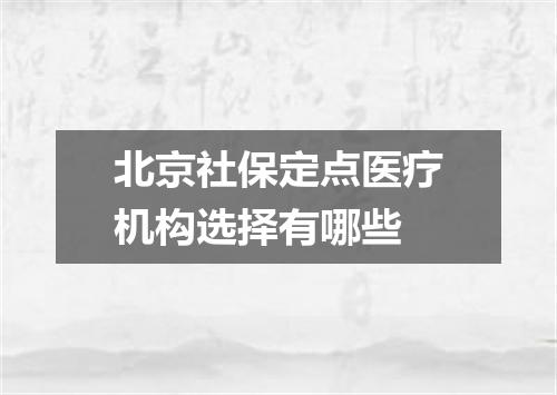 北京社保定点医疗机构选择有哪些