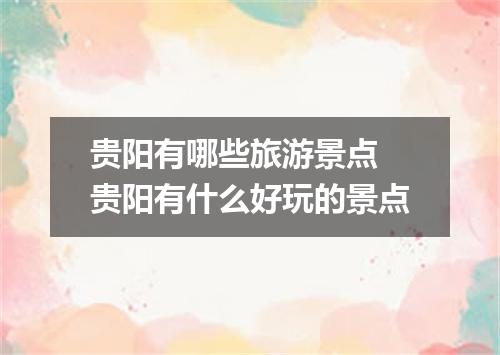 贵阳有哪些旅游景点 贵阳有什么好玩的景点