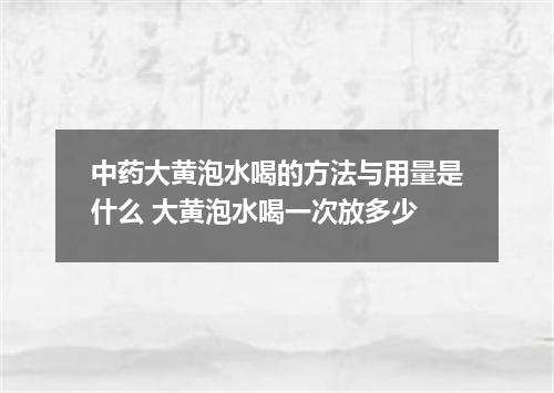 中药大黄泡水喝的方法与用量是什么 大黄泡水喝一次放多少