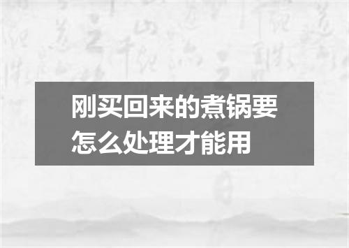 刚买回来的煮锅要怎么处理才能用
