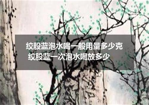 绞股蓝泡水喝一般用量多少克 绞股蓝一次泡水喝放多少