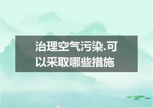 治理空气污染.可以采取哪些措施