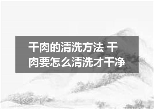 干肉的清洗方法 干肉要怎么清洗才干净