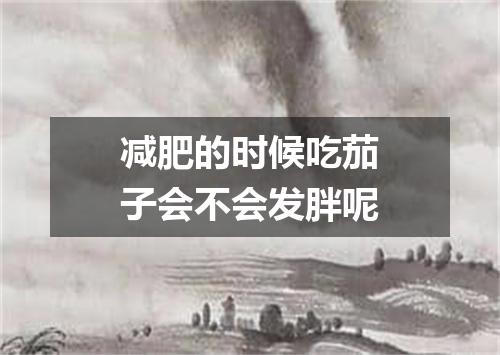 减肥的时候吃茄子会不会发胖呢