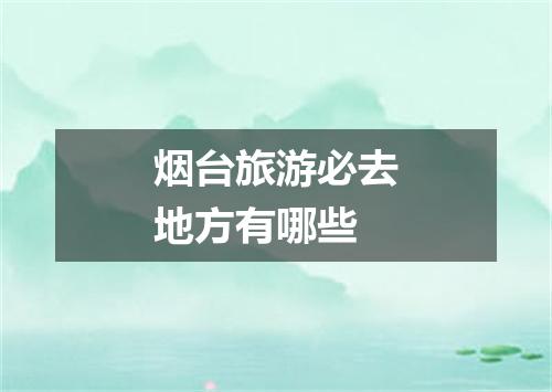 烟台旅游必去地方有哪些