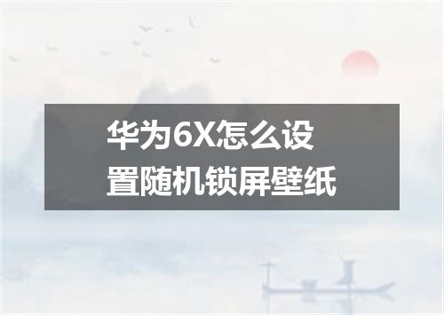 华为6X怎么设置随机锁屏壁纸