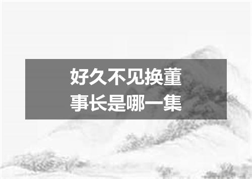 好久不见换董事长是哪一集