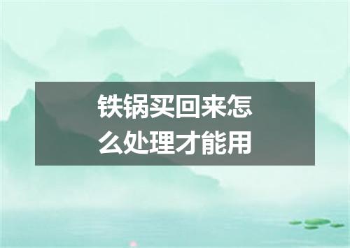 铁锅买回来怎么处理才能用