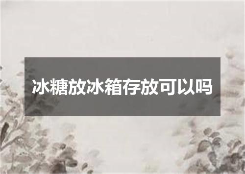 冰糖放冰箱存放可以吗