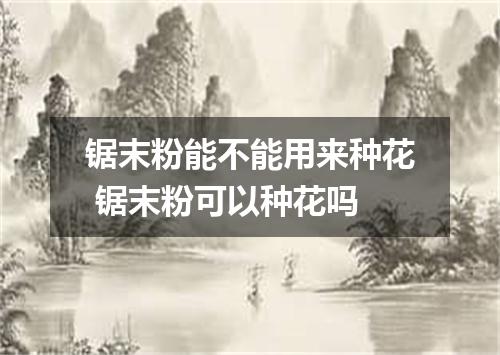 锯末粉能不能用来种花 锯末粉可以种花吗