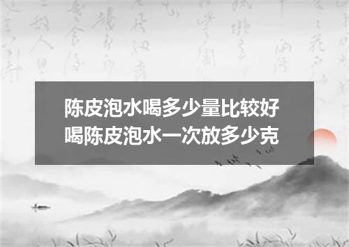 陈皮泡水喝多少量比较好 喝陈皮泡水一次放多少克