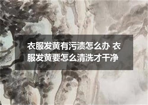 衣服发黄有污渍怎么办 衣服发黄要怎么清洗才干净