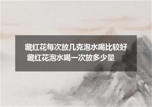 藏红花每次放几克泡水喝比较好 藏红花泡水喝一次放多少量