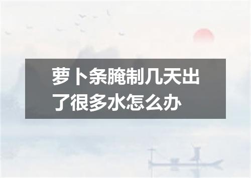 萝卜条腌制几天出了很多水怎么办